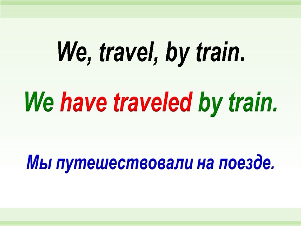 We have traveled by train. We, travel, by train. Мы путешествовали на поезде.